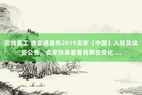 在线美工 速卖通宣布2019卖家（中国）入驻及续签公告，卖家快来看看有哪些变化 ...