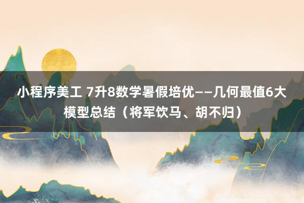 小程序美工 7升8数学暑假培优——几何最值6大模型总结（将军饮马、胡不归）