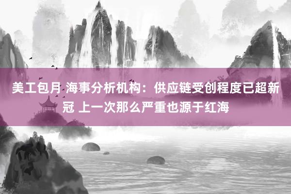 美工包月 海事分析机构：供应链受创程度已超新冠 上一次那么严重也源于红海