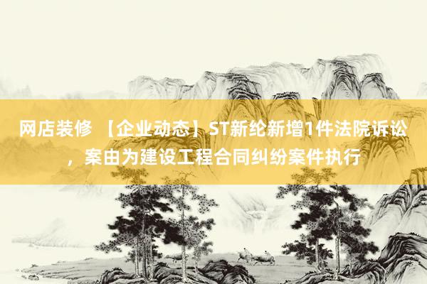 网店装修 【企业动态】ST新纶新增1件法院诉讼，案由为建设工程合同纠纷案件执行