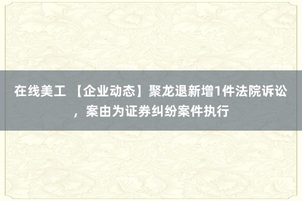 在线美工 【企业动态】聚龙退新增1件法院诉讼，案由为证券纠纷案件执行