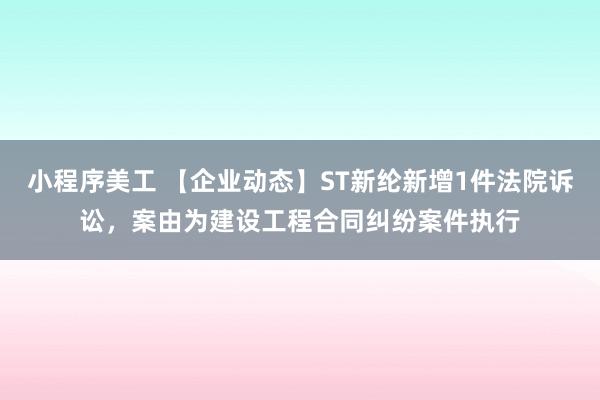 小程序美工 【企业动态】ST新纶新增1件法院诉讼，案由为建设工程合同纠纷案件执行