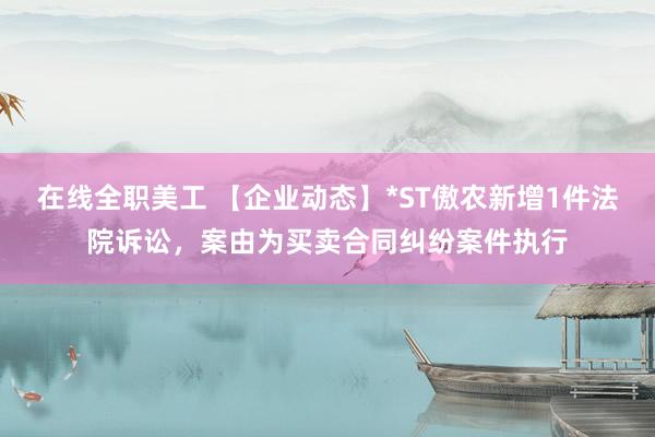 在线全职美工 【企业动态】*ST傲农新增1件法院诉讼，案由为买卖合同纠纷案件执行