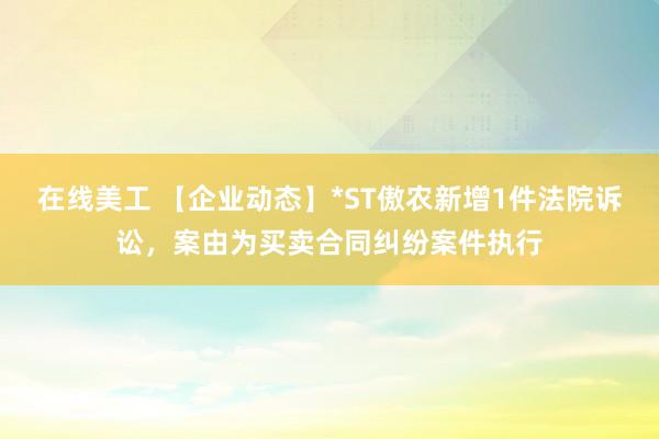 在线美工 【企业动态】*ST傲农新增1件法院诉讼，案由为买卖合同纠纷案件执行