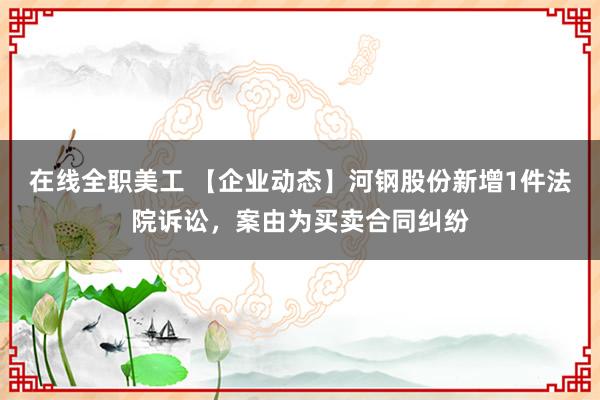 在线全职美工 【企业动态】河钢股份新增1件法院诉讼，案由为买卖合同纠纷