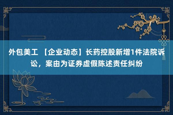 外包美工 【企业动态】长药控股新增1件法院诉讼，案由为证券虚假陈述责任纠纷