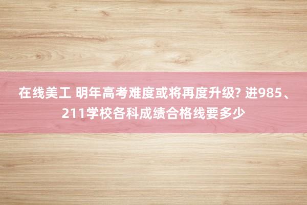 在线美工 明年高考难度或将再度升级? 进985、211学校各科成绩合格线要多少