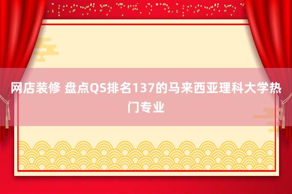 网店装修 盘点QS排名137的马来西亚理科大学热门专业