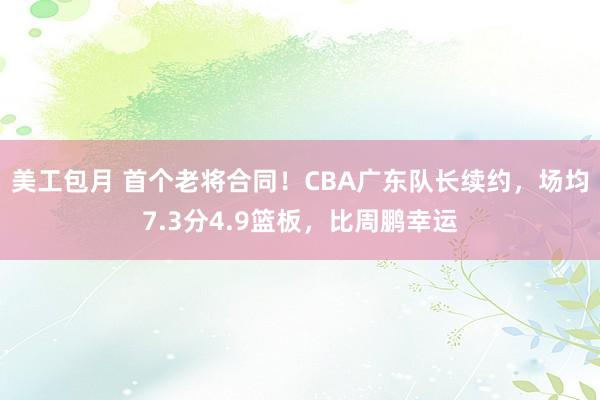 美工包月 首个老将合同！CBA广东队长续约，场均7.3分4.9篮板，比周鹏幸运