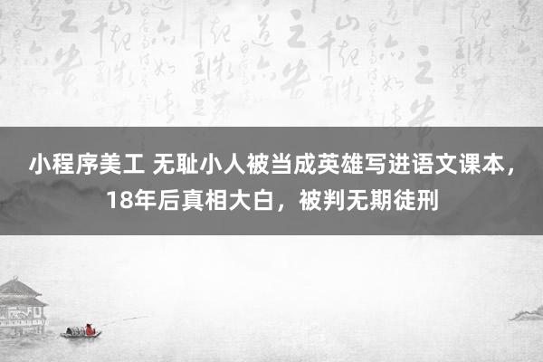 小程序美工 无耻小人被当成英雄写进语文课本，18年后真相大白，被判无期徒刑