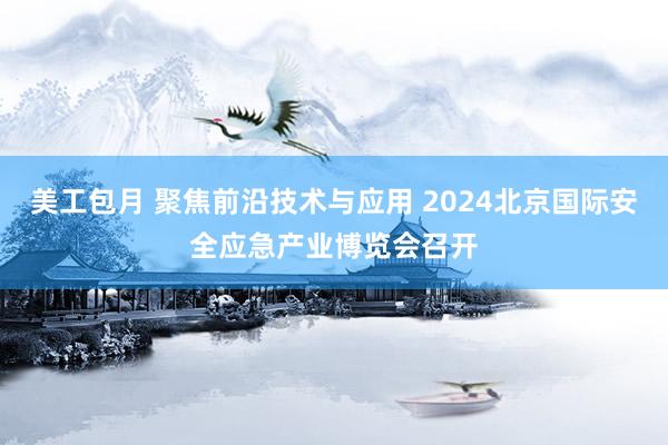 美工包月 聚焦前沿技术与应用 2024北京国际安全应急产业博览会召开