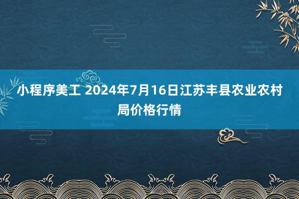 小程序美工 2024年7月16日江苏丰县农业农村局价格行情