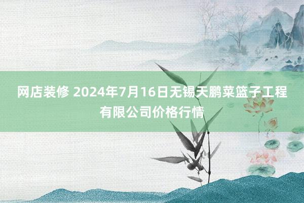 网店装修 2024年7月16日无锡天鹏菜篮子工程有限公司价格行情