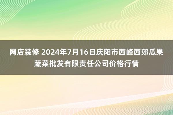 网店装修 2024年7月16日庆阳市西峰西郊瓜果蔬菜批发有限责任公司价格行情