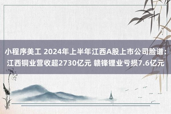 小程序美工 2024年上半年江西A股上市公司脸谱：江西铜业营收超2730亿元 赣锋锂业亏损7.6亿元